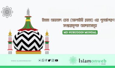 ইমাম আহমাদ রেযা (আলাইহি রহমা) এর পুনর্জাগরণ ও সংস্কারমূলক অবদানসমূহ