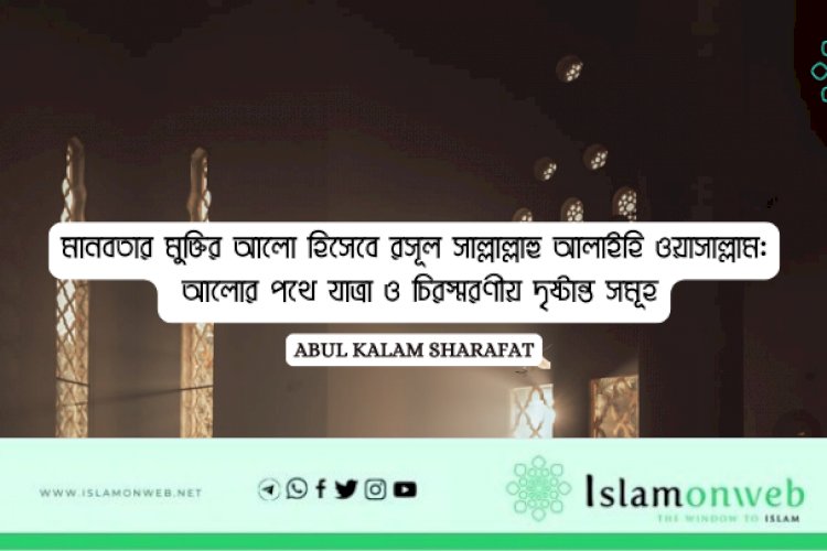 মানবতার মুক্তির আলো হিসেবে রসূল সাল্লাল্লাহু আলাইহি ওয়াসাল্লাম: আলোর পথে যাত্রা ও চিরস্মরণীয় দৃষ্টান্ত সমূহ