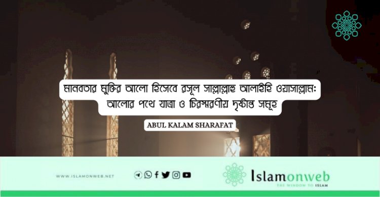 মানবতার মুক্তির আলো হিসেবে রসূল সাল্লাল্লাহু আলাইহি ওয়াসাল্লাম: আলোর পথে যাত্রা ও চিরস্মরণীয় দৃষ্টান্ত সমূহ