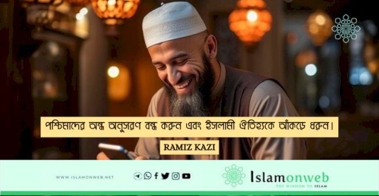 পশ্চিমাদের অন্ধ অনুসরণ বন্ধ করুন এবং ইসলামী ঐতিহ্যকে আঁকড়ে ধরুন।