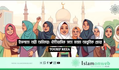 ইসলামে নারী অধিকার: ঐতিহাসিক সত্য বনাম আধুনিক প্রচার