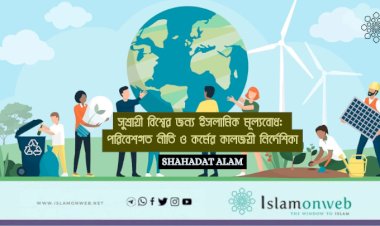 সুশ্রায়ী বিশ্বের জন্য ইসলামিক মূল্যবোধ: পরিবেশগত নীতি ও কর্মের কালজয়ী নির্দেশিকা