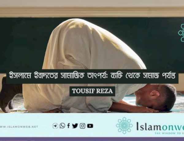 ইসলামে ইবাদতের সামাজিক তাৎপর্য: ব্যক্তি থেকে সমাজ পর্যন্ত