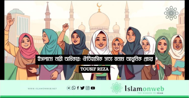 ইসলামে নারী অধিকার: ঐতিহাসিক সত্য বনাম আধুনিক প্রচার