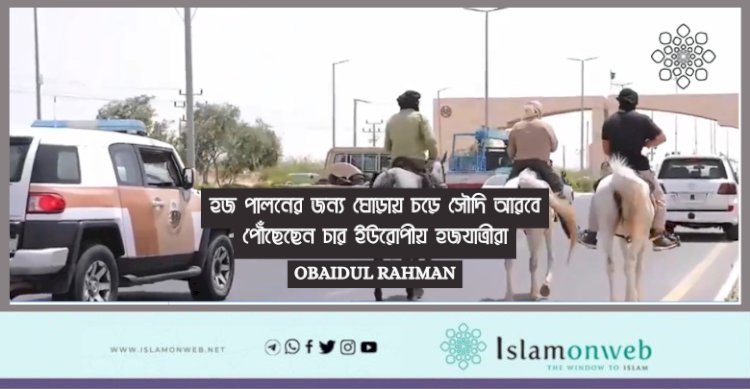 হজ পালনের জন্য ঘোড়ায় চড়ে সৌদি আরবে পৌঁছেছেন চার ইউরোপীয় হজযাত্রীরা