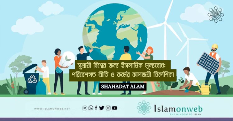 সুশ্রায়ী বিশ্বের জন্য ইসলামিক মূল্যবোধ: পরিবেশগত নীতি ও কর্মের কালজয়ী নির্দেশিকা