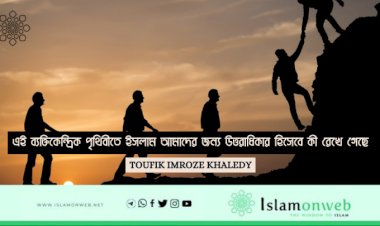 এই ব্যক্তিকেন্দ্রিক পৃথিবীতে ইসলাম আমাদের জন্য উত্তরাধিকার হিসেবে কী রেখে গেছে