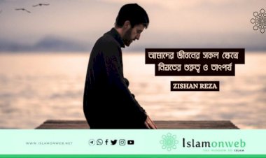 আমাদের জীবনের সকল ক্ষেত্রে নিয়তের গুরুত্ব ও তাৎপর্য