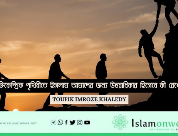 এই ব্যক্তিকেন্দ্রিক পৃথিবীতে ইসলাম আমাদের জন্য উত্তরাধিকার হিসেবে কী রেখে গেছে