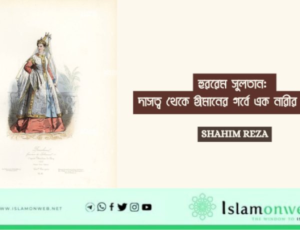 হুররেম সুলতান: দাসত্ব থেকে ঈমানের গর্বে এক নারীর রূপান্তর