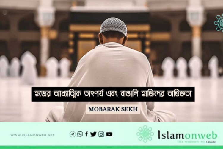 হজের আধ্যাত্মিক তাৎপর্য এবং বাঙালি হাজিদের অভিজ্ঞতা