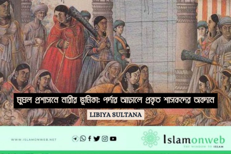মুঘল প্রশাসনে নারীর ভূমিকা: পর্দার আড়ালে প্রকৃত শাসকদের অবদান