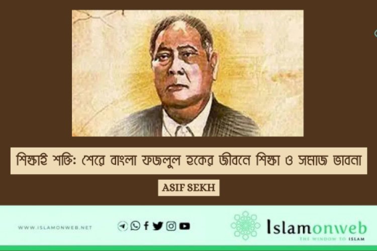 শিক্ষাই শক্তি: শেরে বাংলা ফজলুল হকের জীবনে শিক্ষা ও সমাজ ভাবনা