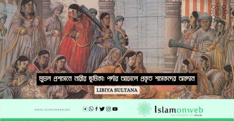 মুঘল প্রশাসনে নারীর ভূমিকা: পর্দার আড়ালে প্রকৃত শাসকদের অবদান