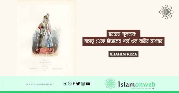 হুররেম সুলতান: দাসত্ব থেকে ঈমানের গর্বে এক নারীর রূপান্তর