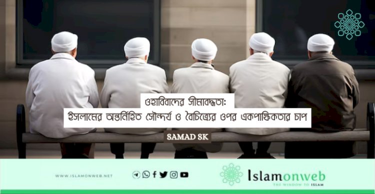 ওহাবিবাদের সীমাবদ্ধতা: ইসলামের অন্তর্নিহিত সৌন্দর্য ও বৈচিত্র্যের ওপর একপাক্ষিকতার চাপ