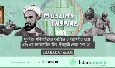 মুসলিম গণিতবিদদের আবিষ্কার ও অগ্রগতির যাত্রা এবং এর সমসাময়িক বিশ্বে দীর্ঘস্থায়ী প্রভাব (পর্ব-২)  
