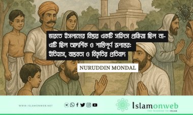 ভারতে ইসলামের বিস্তার একটি সহিংস প্রক্রিয়া ছিল না-এটি ছিল আদর্শিক ও শান্তিপূর্ণ রূপান্তর: ইতিহাস, বাস্তবতা ও বিকৃতির প্রতিবাদ
