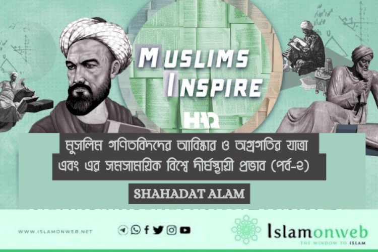 মুসলিম গণিতবিদদের আবিষ্কার ও অগ্রগতির যাত্রা এবং এর সমসাময়িক বিশ্বে দীর্ঘস্থায়ী প্রভাব (পর্ব-২)  