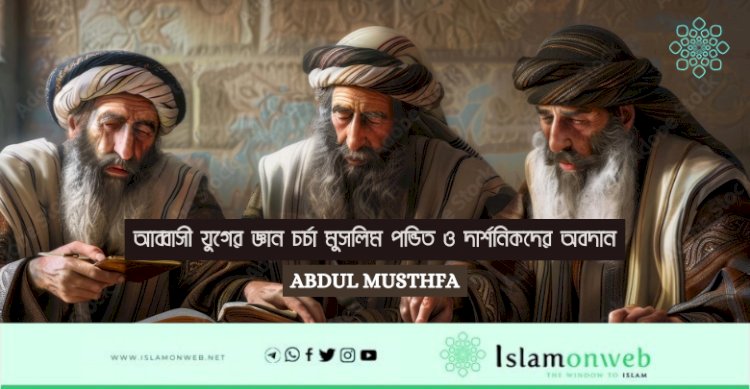 আব্বাসী যুগের জ্ঞান চর্চা মুসলিম পন্ডিত ও দার্শনিকদের অবদান