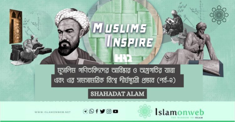 মুসলিম গণিতবিদদের আবিষ্কার ও অগ্রগতির যাত্রা এবং এর সমসাময়িক বিশ্বে দীর্ঘস্থায়ী প্রভাব (পর্ব-২)  