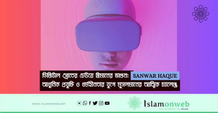 ডিজিটাল স্রোতের ঢেউয়ে ঈমানের ভাঙন: আধুনিক প্রযুক্তি ও ধর্মহীনতার যুগে মুসলমানের আত্মিক চ্যালেঞ্জ
