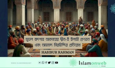 মুঘল বাদশাহ আকবরের দ্বীন-ই ইলাহী প্রণয়ন এবং আহমদ সিরহিন্দির প্রতিরোধ