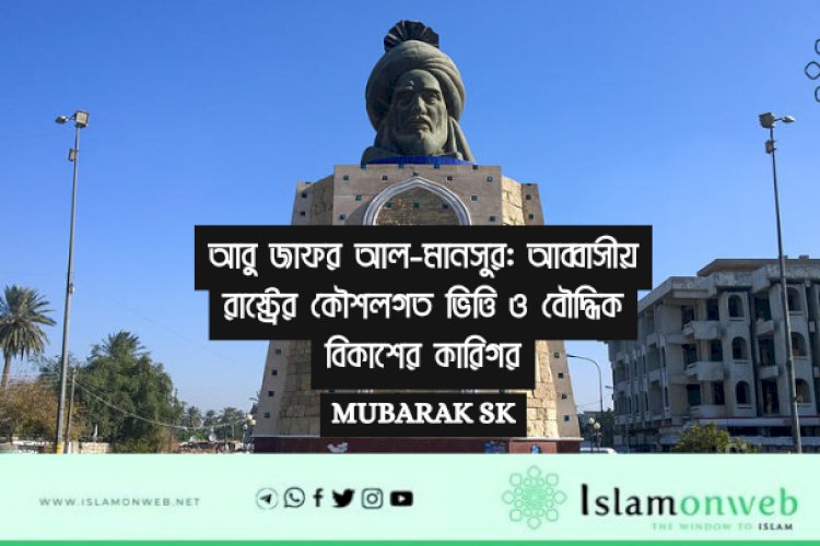 আবু জাফর আল-মানসুর: আব্বাসীয় রাষ্ট্রের কৌশলগত ভিত্তি ও বৌদ্ধিক বিকাশের