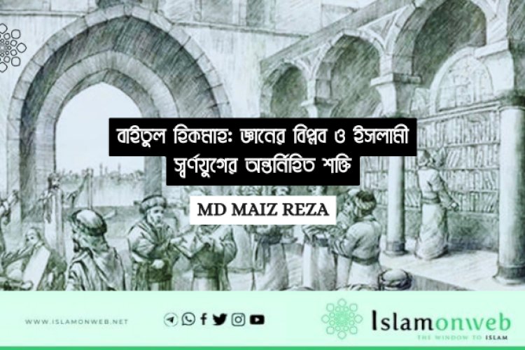 বাইতুল হিকমাহ: জ্ঞানের বিপ্লব ও ইসলামী স্বর্ণযুগের অন্তর্নিহিত শক্তি