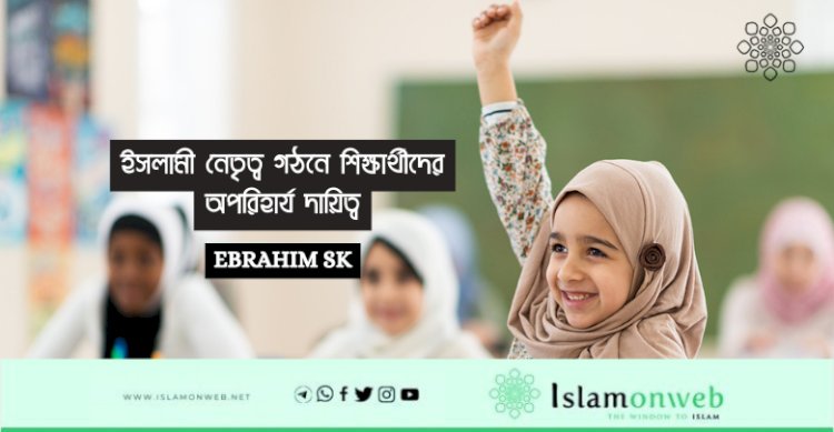 ইসলামী নেতৃত্ব গঠনে শিক্ষার্থীদের অপরিহার্য দায়িত্ব