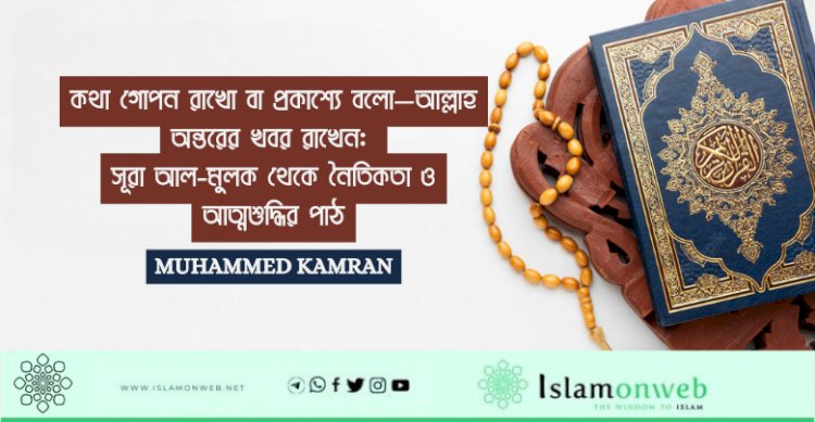 কথা গোপন রাখো বা প্রকাশ্যে বলো—আল্লাহ অন্তরের খবর রাখেন: সূরা আল-মুলক থেকে নৈতিকতা ও আত্মশুদ্ধির পাঠ