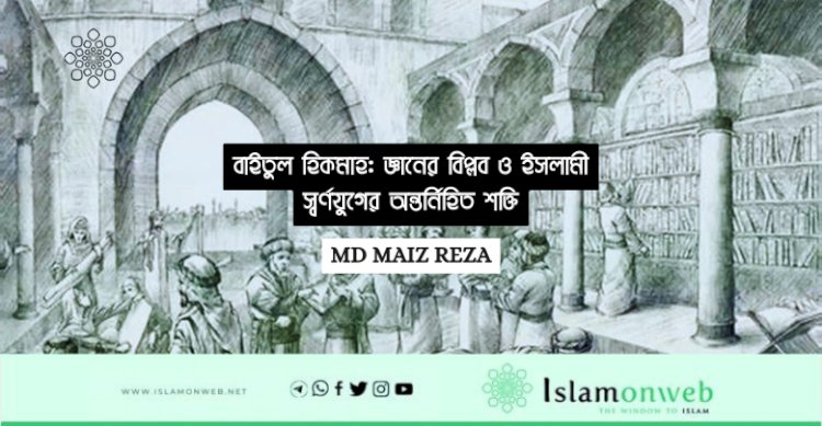 বাইতুল হিকমাহ: জ্ঞানের বিপ্লব ও ইসলামী স্বর্ণযুগের অন্তর্নিহিত শক্তি