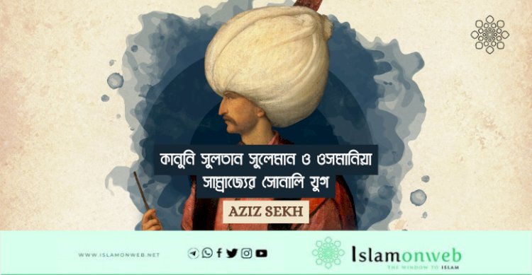 কানুনি সুলতান সুলেমান ও ওসমানিয়া সাম্রাজ্যের সোনালি যুগ