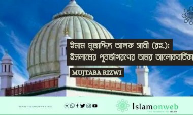ইমাম মুজাদ্দিদ আলফ সানী (রহ.): ইসলামের পুনর্জাগরণের অমর আলোকবর্তিকা