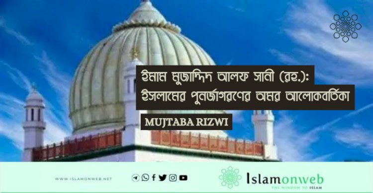 ইমাম মুজাদ্দিদ আলফ সানী (রহ.): ইসলামের পুনর্জাগরণের অমর আলোকবর্তিকা