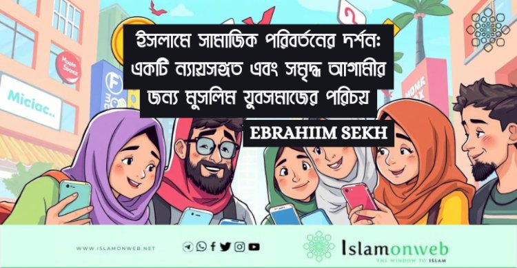 ইসলামে সামাজিক পরিবর্তনের দর্শন: একটি ন্যায়সঙ্গত এবং সমৃদ্ধ আগামীর জন্য মুসলিম যুবসমাজের পরিচয়