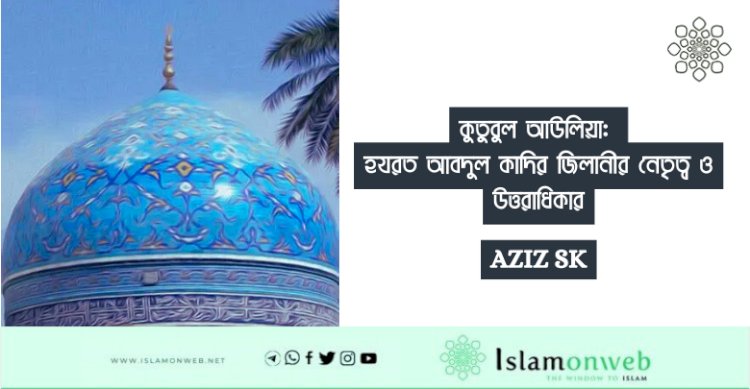 কুতুবুল আউলিয়া: হযরত আবদুল কাদির জিলানীর নেতৃত্ব ও উত্তরাধিকার