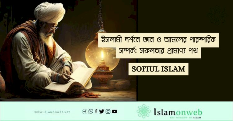 ইসলামী দর্শনে জ্ঞান ও আমলের পারস্পরিক সম্পর্ক: সফলতার প্রামাণ্য পথ