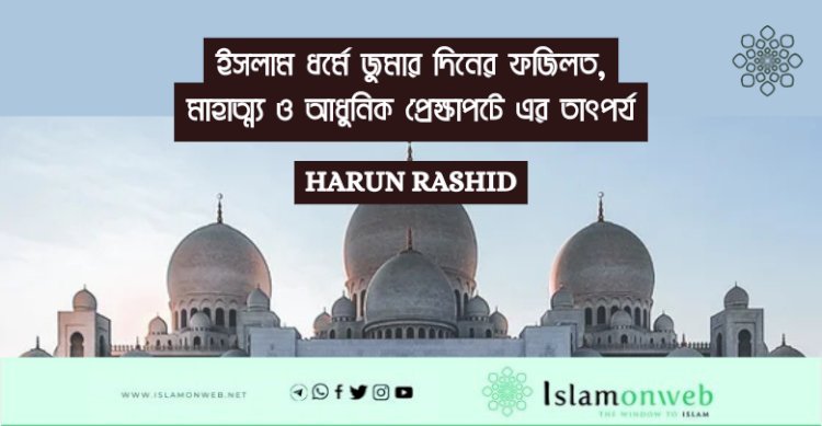 ইসলাম ধর্মে জুমার দিনের ফজিলত, মাহাত্ম্য ও আধুনিক প্রেক্ষাপটে এর তাৎপর্য