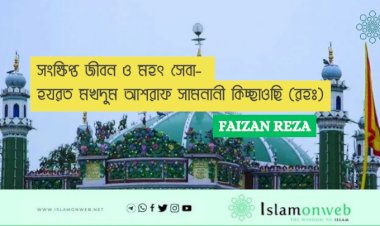সংক্ষিপ্ত জীবন ও মহৎ সেবা- হযরত মখদুম আশরাফ সামনানী কিচ্ছাওছি (রহঃ)