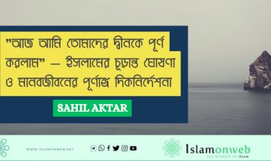 "আজ আমি তোমাদের দ্বীনকে পূর্ণ করলাম" — ইসলামের চূড়ান্ত ঘোষণা ও মানবজীবনের পূর্ণাঙ্গ দিকনির্দেশনা
