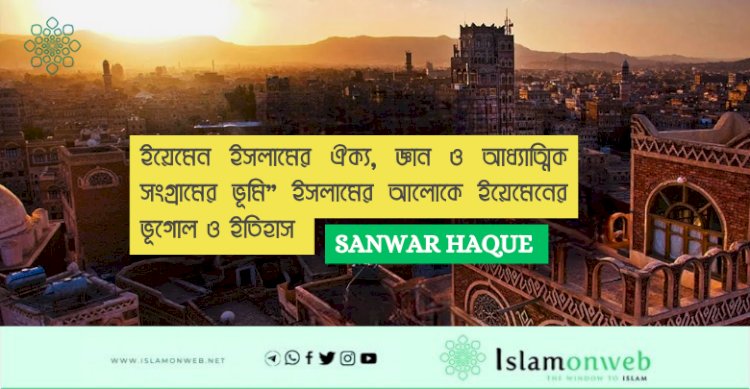 ইয়েমেন ইসলামের ঐক্য, জ্ঞান ও আধ্যাত্মিক সংগ্রামের ভূমি”  ইসলামের আলোকে ইয়েমেনের ভূগোল ও ইতিহাস