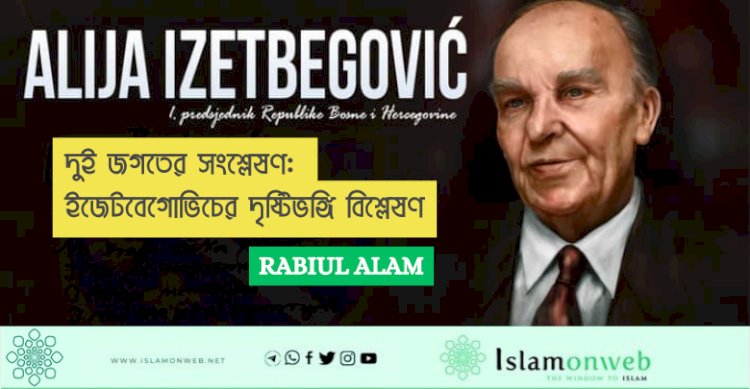 দুই জগতের সংশ্লেষণ: ইজেটবেগোভিচের দৃষ্টিভঙ্গি বিশ্লেষণ