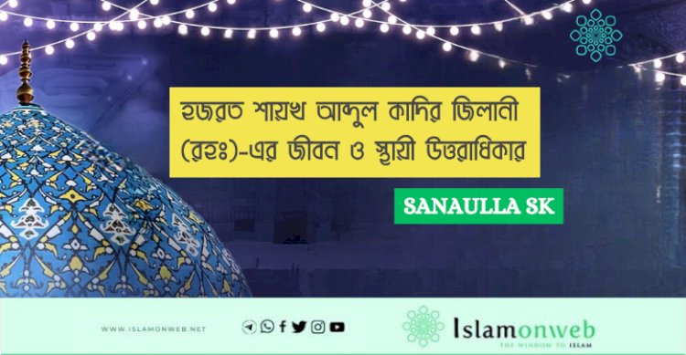 হজরত শায়খ আব্দুল কাদির জিলানী (রহঃ)-এর জীবন ও স্থায়ী উত্তরাধিকার
