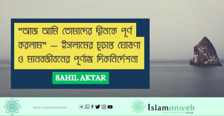 "আজ আমি তোমাদের দ্বীনকে পূর্ণ করলাম" — ইসলামের চূড়ান্ত ঘোষণা ও মানবজীবনের পূর্ণাঙ্গ দিকনির্দেশনা