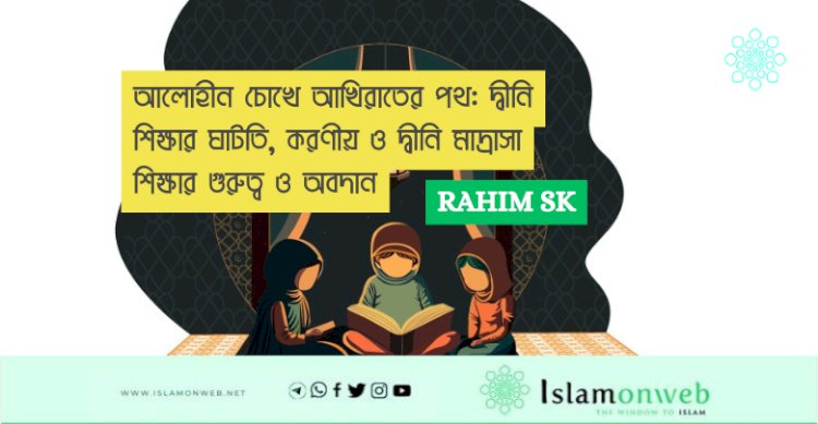 আলোহীন চোখে আখিরাতের পথ: দ্বীনি শিক্ষার ঘাটতি, করণীয় ও দ্বীনি মাদ্রাসা শিক্ষার গুরুত্ব ও অবদান