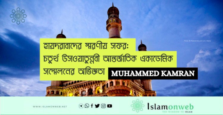 হায়দরাবাদের স্মরণীয় সফর: চতুর্থ উসওয়াতুন্নবী আন্তর্জাতিক একাডেমিক সম্মেলনের অভিজ্ঞতা