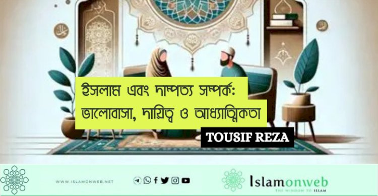 ইসলাম এবং দাম্পত্য সম্পর্ক: ভালোবাসা, দায়িত্ব ও আধ্যাত্মিকতা