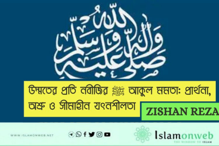 উম্মতের প্রতি নবীজির ﷺ আকুল মমতা: প্রার্থনা, অশ্রু ও সীমাহীন যত্নশীলতা
