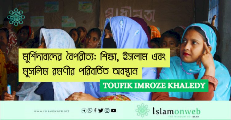 মুর্শিদাবাদের বৈপরীত্য: শিক্ষা, ইসলাম এবং মুসলিম রমণীর পরিবর্তিত অবস্থান